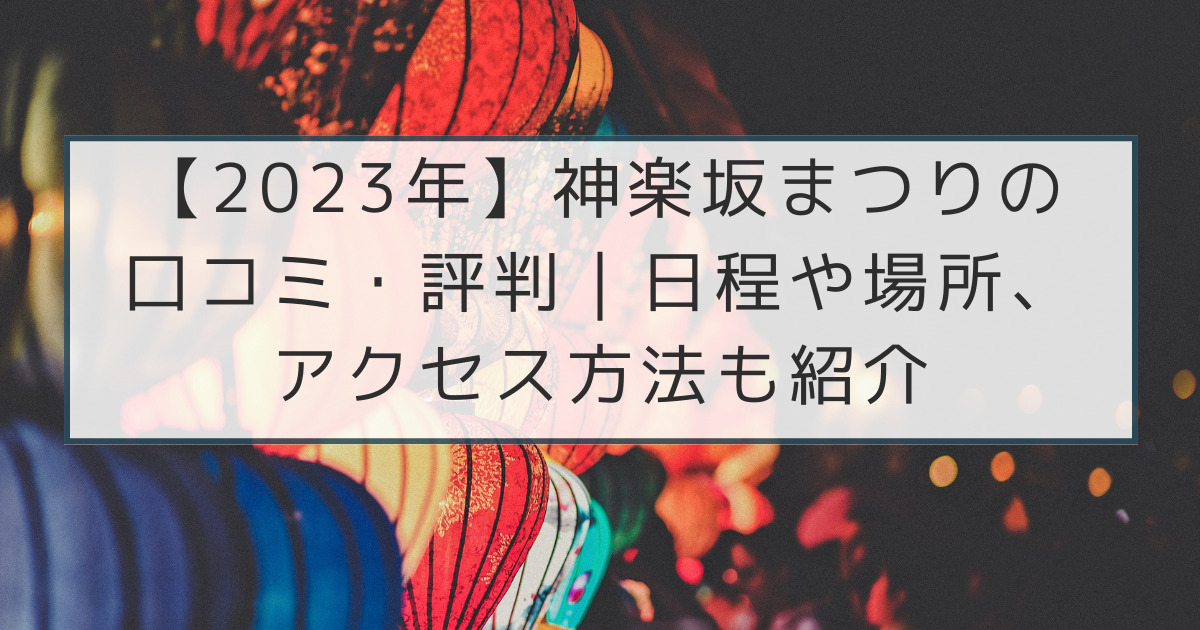 【2023年】神楽坂まつりの口コミ・評判｜日程や場所、アクセス方法も紹介